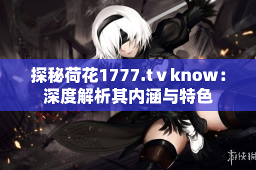 探秘荷花1777.tⅴknow：深度解析其内涵与特色