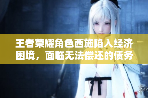 王者荣耀角色西施陷入经济困境，面临无法偿还的债务难题