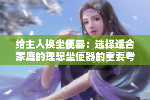 给主人换坐便器：选择适合家庭的理想坐便器的重要考虑因素