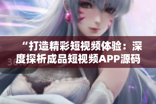 “打造精彩短视频体验：深度探析成品短视频APP源码的独特优势”