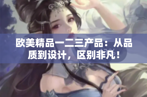 欧美精品一二三产品：从品质到设计，区别非凡！