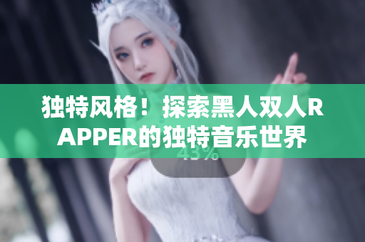独特风格！探索黑人双人RAPPER的独特音乐世界