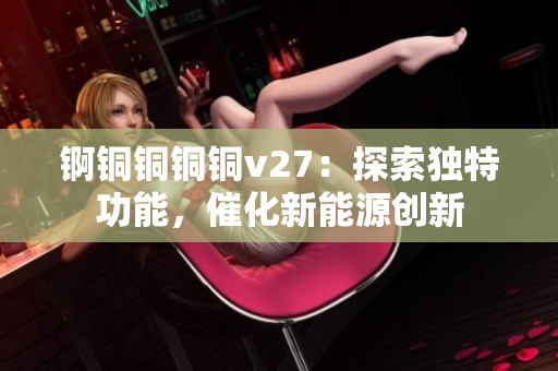 锕铜铜铜铜v27：探索独特功能，催化新能源创新
