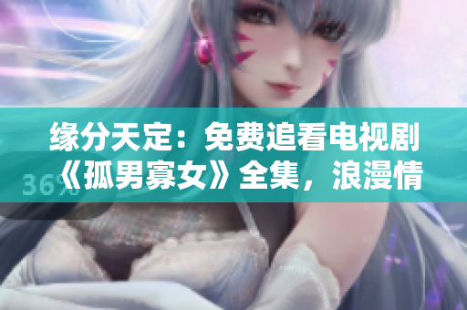 缘分天定：免费追看电视剧《孤男寡女》全集，浪漫情感全方位展现！
