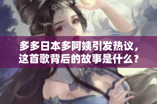 多多日本多阿姨引发热议，这首歌背后的故事是什么？