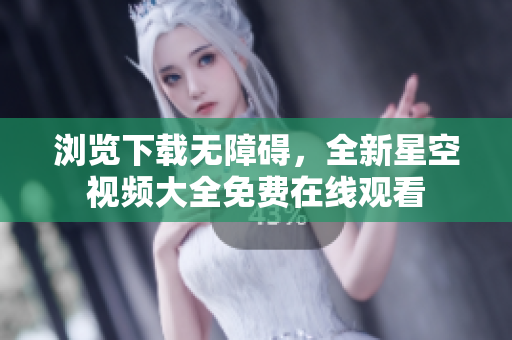 浏览下载无障碍，全新星空视频大全免费在线观看