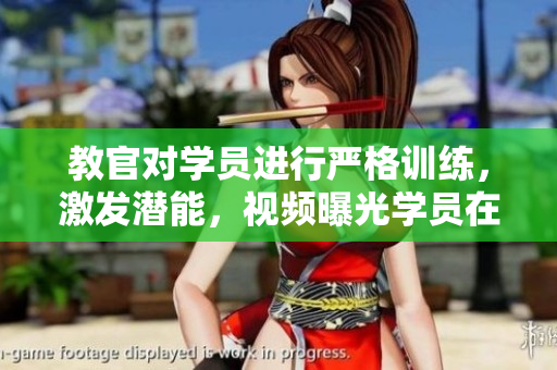 教官对学员进行严格训练，激发潜能，视频曝光学员在寝室受训场景