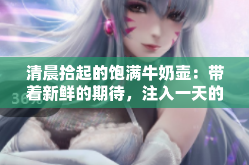 清晨拾起的饱满牛奶壶：带着新鲜的期待，注入一天的活力