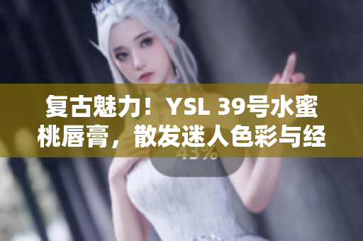 复古魅力！YSL 39号水蜜桃唇膏，散发迷人色彩与经典风采