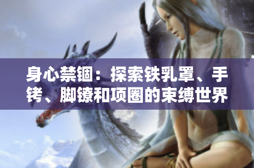 身心禁锢：探索铁乳罩、手铐、脚镣和项圈的束缚世界