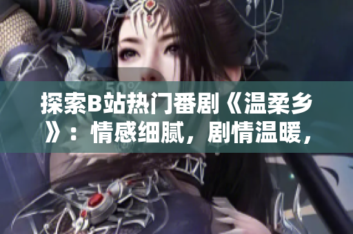 探索B站热门番剧《温柔乡》：情感细腻，剧情温暖，观众热情高涨