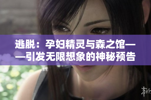 逃脱：孕妇精灵与森之馆——引发无限想象的神秘预告