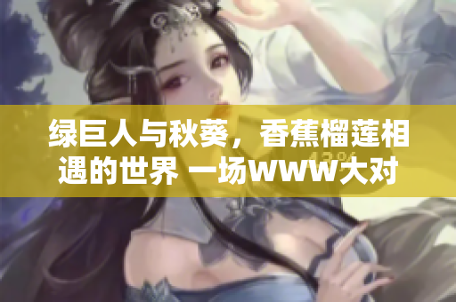 绿巨人与秋葵，香蕉榴莲相遇的世界 一场WWW大对决!
