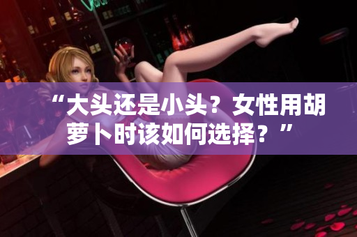 “大头还是小头？女性用胡萝卜时该如何选择？”