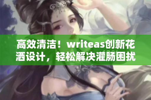 高效清洁！writeas创新花洒设计，轻松解决灌肠困扰