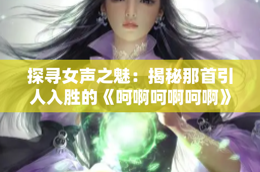 探寻女声之魅：揭秘那首引人入胜的《呵啊呵啊呵啊》歌曲