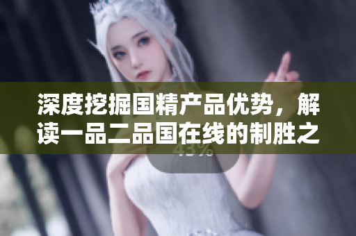 深度挖掘国精产品优势，解读一品二品国在线的制胜之道