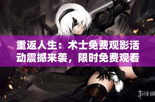 重返人生：术士免费观影活动震撼来袭，限时免费观看！