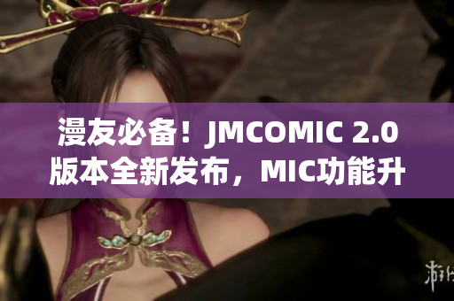 漫友必备！JMCOMIC 2.0版本全新发布，MIC功能升级，带来更多惊喜！