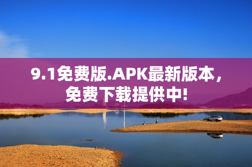 9.1免费版.APK最新版本，免费下载提供中!