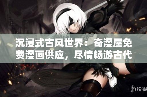 沉浸式古风世界：奇漫屋免费漫画供应，尽情畅游古代奇幻