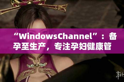 “WindowsChannel”：备孕至生产，专注孕妇健康管理