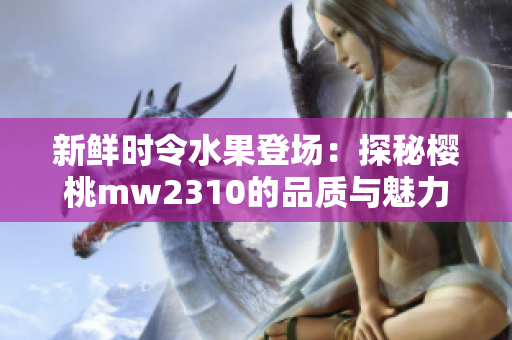 新鲜时令水果登场：探秘樱桃mw2310的品质与魅力