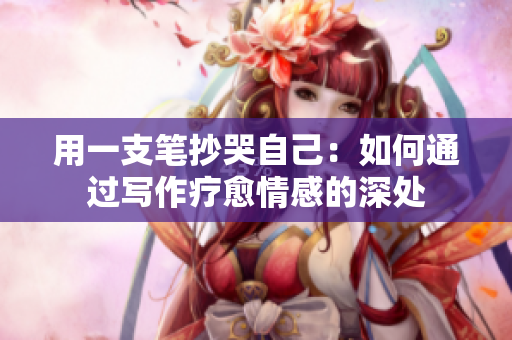 用一支笔抄哭自己：如何通过写作疗愈情感的深处