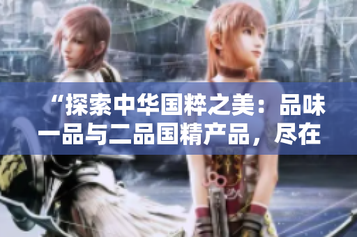 “探索中华国粹之美：品味一品与二品国精产品，尽在在线体验”
