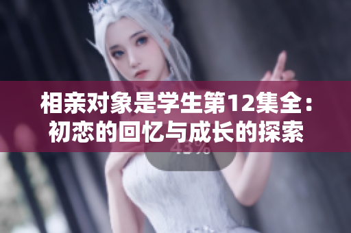 相亲对象是学生第12集全：初恋的回忆与成长的探索