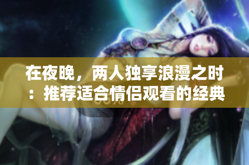 在夜晚，两人独享浪漫之时：推荐适合情侣观看的经典爱情电影