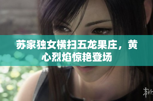 苏家独女横扫五龙果庄，黄心烈焰惊艳登场