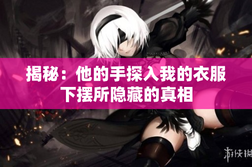 揭秘：他的手探入我的衣服下摆所隐藏的真相