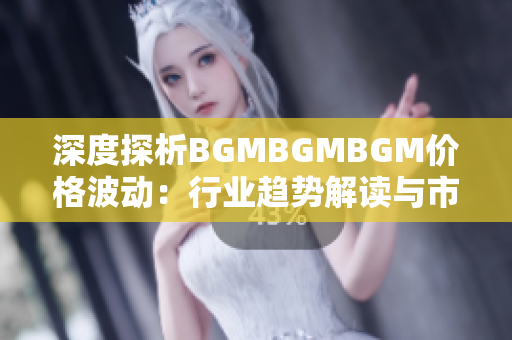 深度探析BGMBGMBGM价格波动：行业趋势解读与市场展望