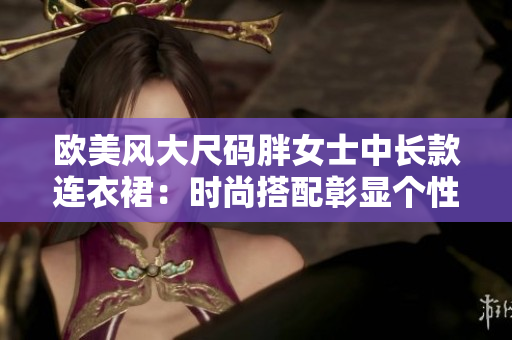 欧美风大尺码胖女士中长款连衣裙：时尚搭配彰显个性