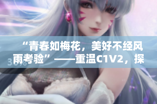 “青春如梅花，美好不经风雨考验”——重温C1V2，探寻生活的精彩与可能