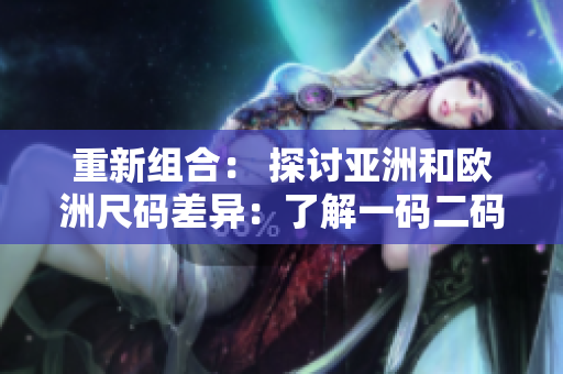 重新组合： 探讨亚洲和欧洲尺码差异：了解一码二码三码，适应多元需求