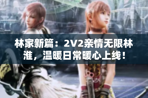林家新篇：2V2亲情无限林淮，温暖日常暖心上线！