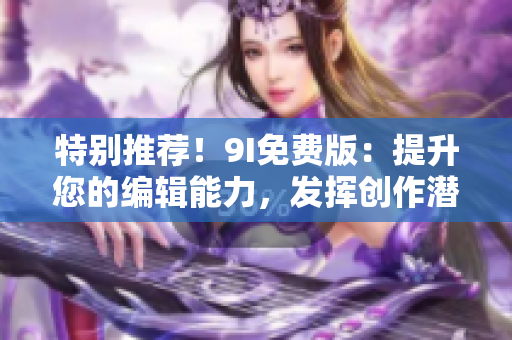特别推荐！9I免费版：提升您的编辑能力，发挥创作潜能