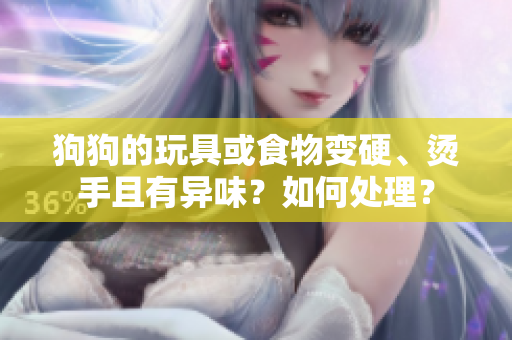 狗狗的玩具或食物变硬、烫手且有异味？如何处理？