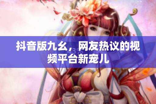 抖音版九幺，网友热议的视频平台新宠儿