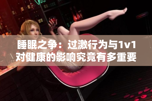 睡眠之争：过激行为与1v1对健康的影响究竟有多重要？