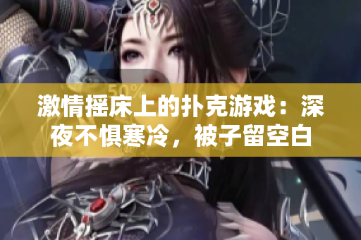 激情摇床上的扑克游戏：深夜不惧寒冷，被子留空白