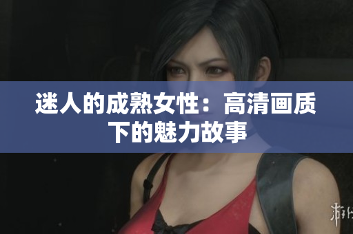 迷人的成熟女性：高清画质下的魅力故事