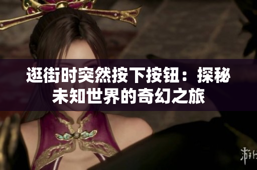 逛街时突然按下按钮：探秘未知世界的奇幻之旅