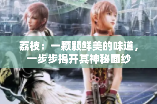 荔枝：一颗颗鲜美的味道，一步步揭开其神秘面纱