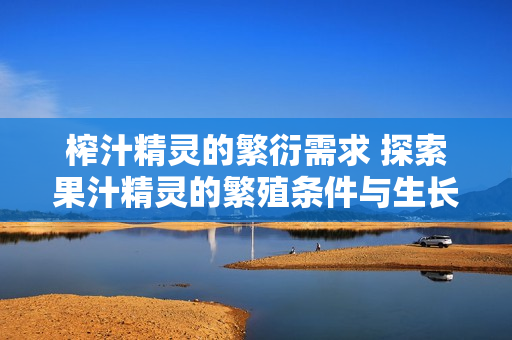 榨汁精灵的繁衍需求 探索果汁精灵的繁殖条件与生长环境