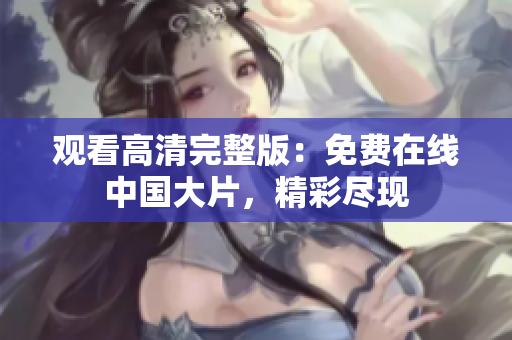 观看高清完整版：免费在线中国大片，精彩尽现