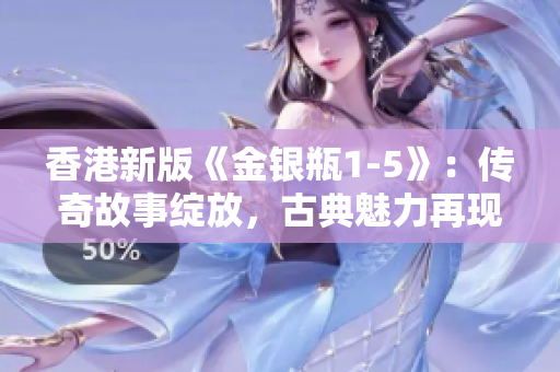 香港新版《金银瓶1-5》：传奇故事绽放，古典魅力再现