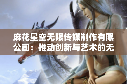 麻花星空无限传媒制作有限公司：推动创新与艺术的无限可能